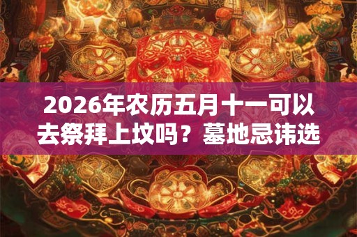 2026年农历五月十一可以去祭拜上坟吗？墓地忌讳选择哪个朝向