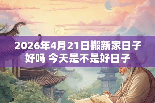 2026年4月21日搬新家日子好吗 今天是不是好日子