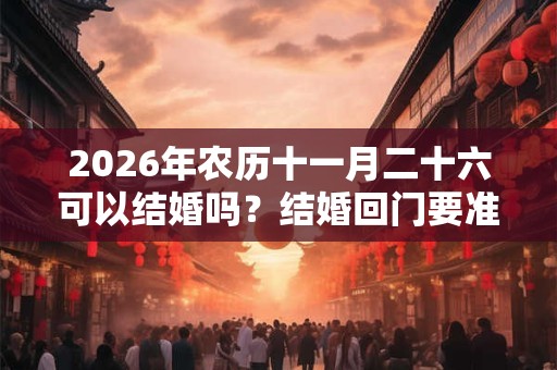 2026年农历十一月二十六可以结婚吗？结婚回门要准备什么？