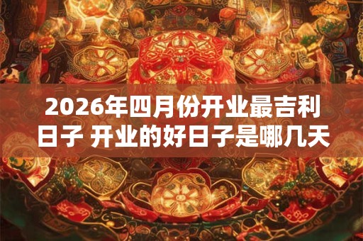 2026年四月份开业最吉利日子 开业的好日子是哪几天