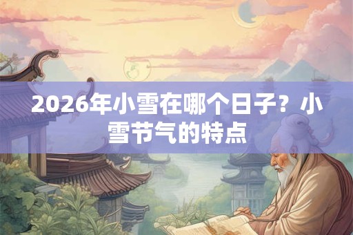 2026年小雪在哪个日子？小雪节气的特点