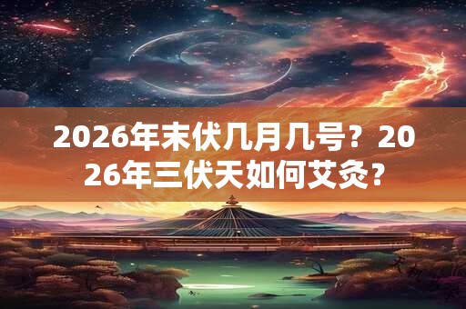 2026年末伏几月几号?2026年三伏天如何艾灸? 2026年末伏几月几号?2026年三伏天如何艾灸?