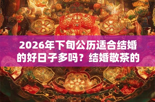 2026年下旬公历适合结婚的好日子多吗?结婚敬茶的吉利话 2026年下旬公历适合结婚的好日子多吗?结婚敬茶的吉利话