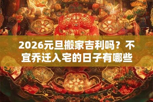 2026元旦搬家吉利吗？不宜乔迁入宅的日子有哪些