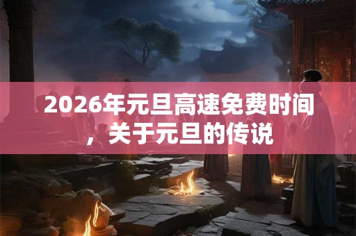2026年元旦高速免费时间，关于元旦的传说