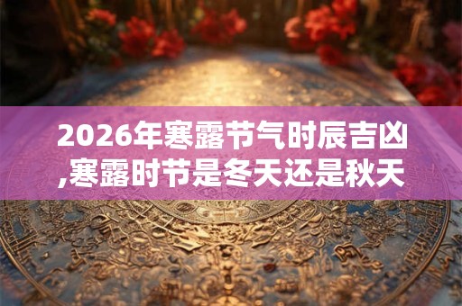 2026年寒露节气时辰吉凶,寒露时节是冬天还是秋天？