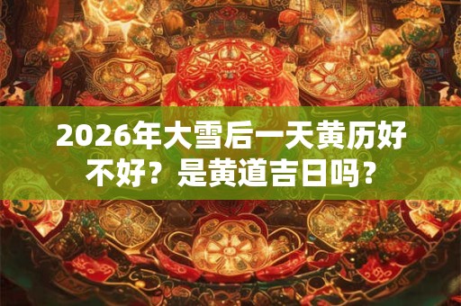 2026年大雪后一天黄历好不好？是黄道吉日吗？
