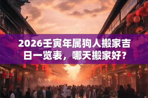 2026壬寅年属狗人搬家吉日一览表，哪天搬家好？