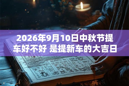 2026年9月10日中秋节提车好不好 是提新车的大吉日子吗