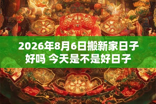2026年8月6日搬新家日子好吗 今天是不是好日子