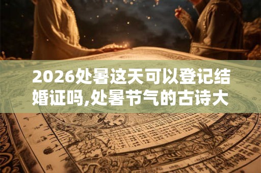2026处暑这天可以登记结婚证吗,处暑节气的古诗大全