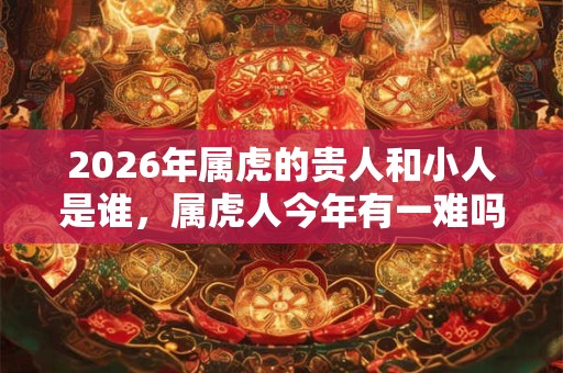 2026年属虎的贵人和小人是谁，属虎人今年有一难吗？