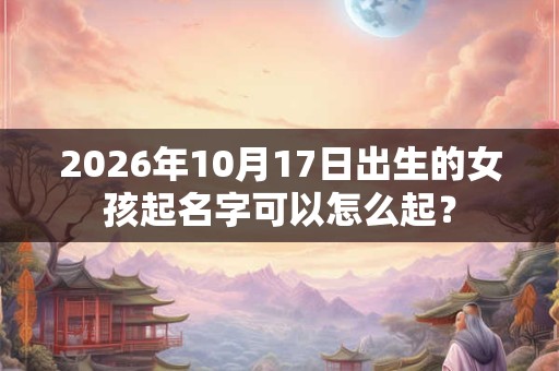 2026年10月17日出生的女孩起名字可以怎么起？