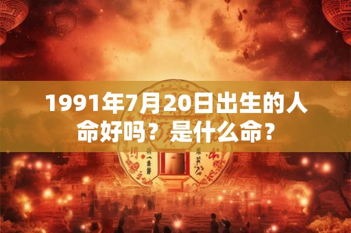 1991年7月20日出生的人命好吗？是什么命？