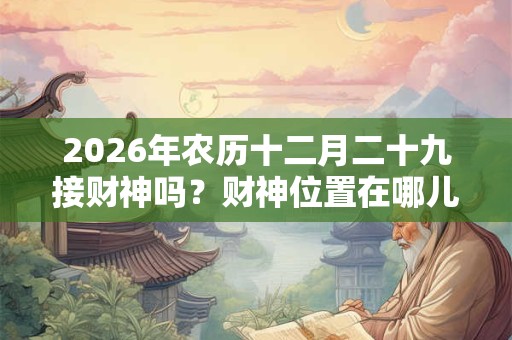 2026年农历十二月二十九接财神吗？财神位置在哪儿