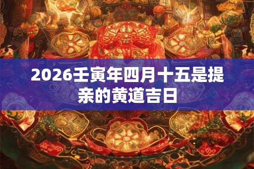 2026壬寅年四月十五是提亲的黄道吉日 2026壬寅年四月十五是提亲的黄道吉日