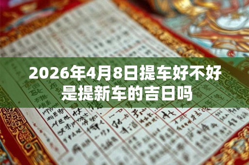 2026年4月8日提车好不好 是提新车的吉日吗
