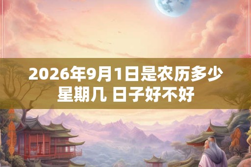 2026年9月1日是农历多少星期几 日子好不好 2026年9月1日是农历多少星期几 日子好不好