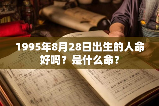 1995年8月28日出生的人命好吗?是什么命? 1995年8月28日出生的人命好吗?是什么命?