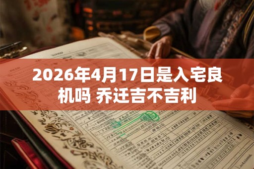 2026年4月17日是入宅良机吗 乔迁吉不吉利