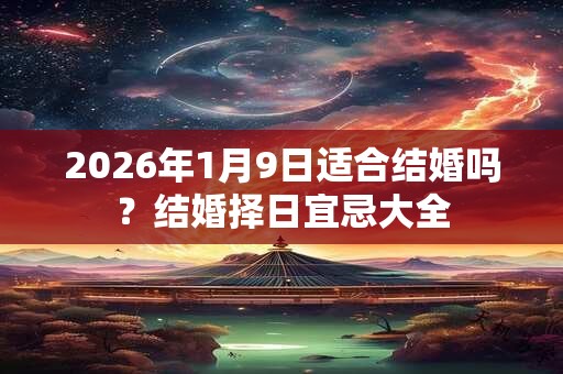 2026年1月9日适合结婚吗?结婚择日宜忌大全 2026年1月9日适合结婚吗?结婚择日宜忌大全