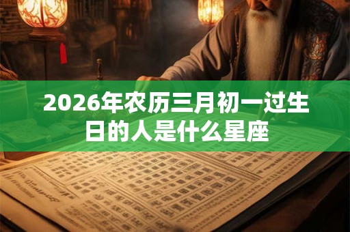 2026年农历三月初一过生日的人是什么星座