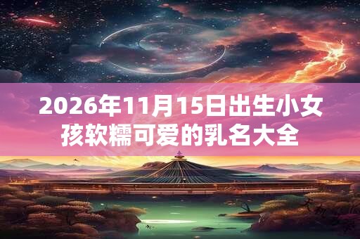 2026年11月15日出生小女孩软糯可爱的乳名大全