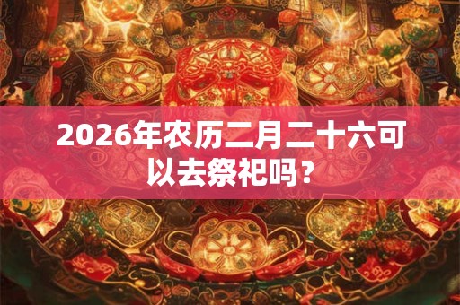 2026年农历二月二十六可以去祭祀吗？