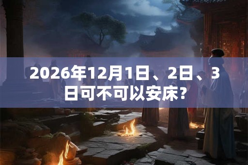 2026年12月1日、2日、3日可不可以安床? 2026年12月1日、2日、3日可不可以安床?