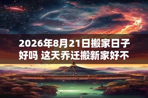 2026年8月21日搬家日子好吗 这天乔迁搬新家好不好