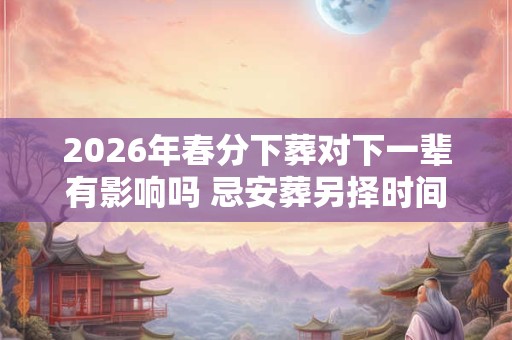 2026年春分下葬对下一辈有影响吗 忌安葬另择时间 2026年春分下葬对下一辈有影响吗 忌安葬另择时间