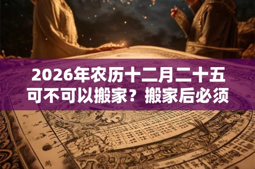 2026年农历十二月二十五可不可以搬家？搬家后必须连住几天？