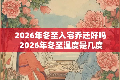 2026年冬至入宅乔迁好吗 2026年冬至温度是几度