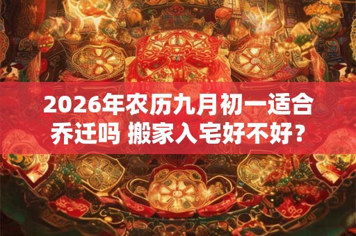 2026年农历九月初一适合乔迁吗 搬家入宅好不好？