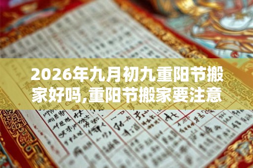2026年九月初九重阳节搬家好吗,重阳节搬家要注意什么? 2026年九月初九重阳节搬家好吗,重阳节搬家要注意什么?