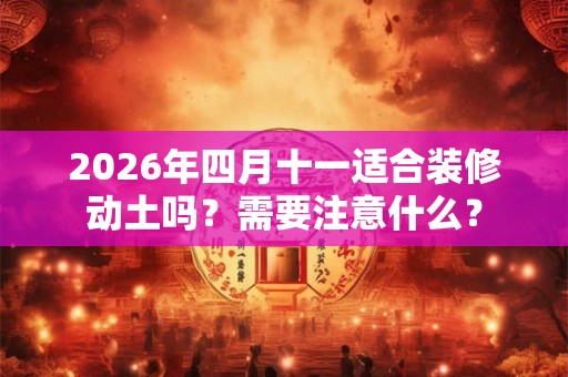 2026年四月十一适合装修动土吗？需要注意什么？