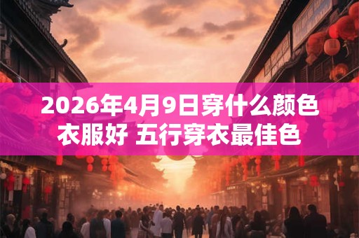 2026年4月9日穿什么颜色衣服好 五行穿衣最佳色