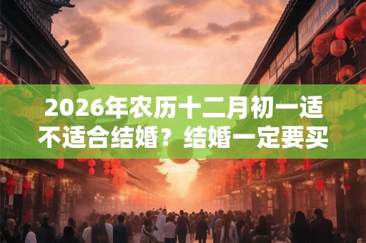 2026年农历十二月初一适不适合结婚？结婚一定要买三金吗？
