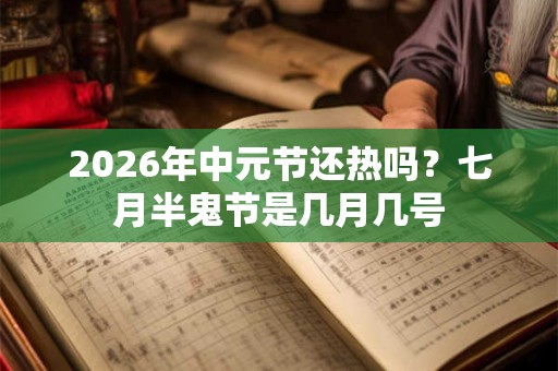 2026年中元节还热吗?七月半鬼节是几月几号 2026年中元节还热吗?七月半鬼节是几月几号