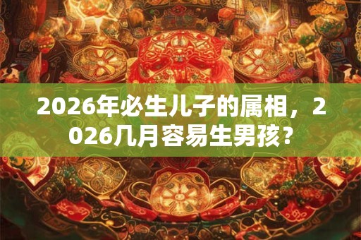 2026年必生儿子的属相，2026几月容易生男孩？