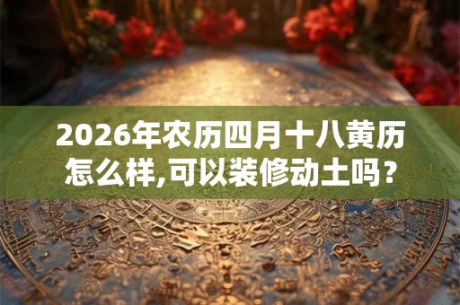 2026年农历四月十八黄历怎么样,可以装修动土吗？
