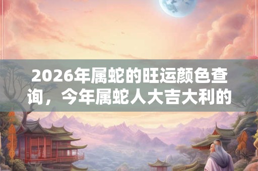2026年属蛇的旺运颜色查询，今年属蛇人大吉大利的颜色