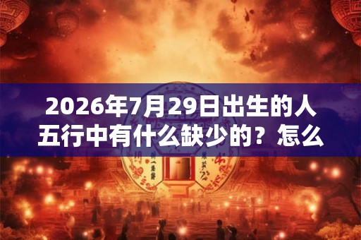 2026年7月29日出生的人五行中有什么缺少的?怎么化解? 2026年7月29日出生的人五行中有什么缺少的?怎么化解?