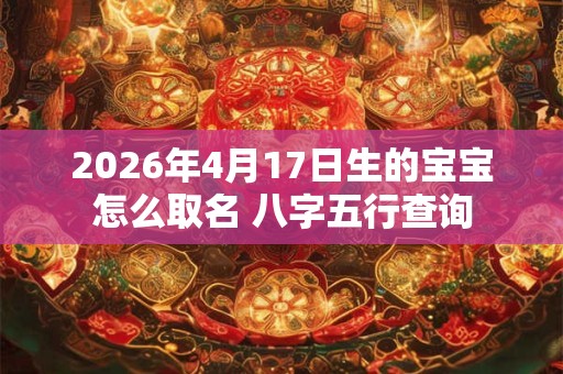2026年4月17日生的宝宝怎么取名 八字五行查询