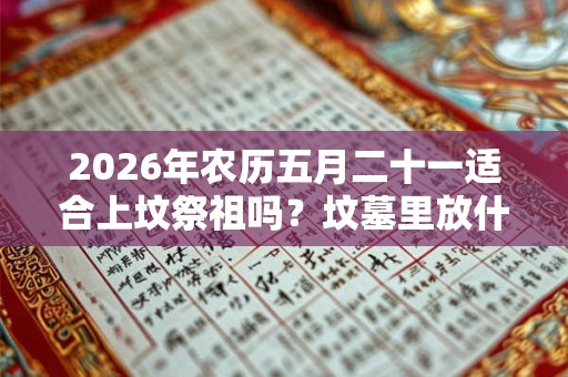 2026年农历五月二十一适合上坟祭祖吗？坟墓里放什么对下代好？