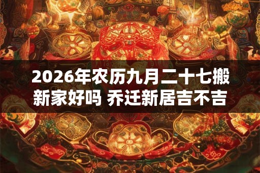 2026年农历九月二十七搬新家好吗 乔迁新居吉不吉利