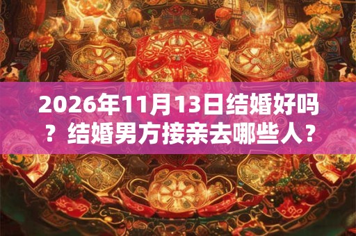 2026年11月13日结婚好吗？结婚男方接亲去哪些人？