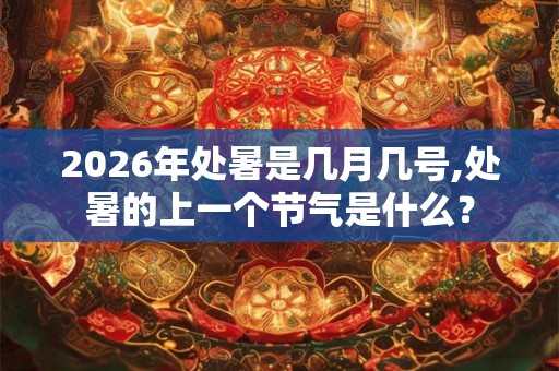 2026年处暑是几月几号,处暑的上一个节气是什么? 2026年处暑是几月几号,处暑的上一个节气是什么?