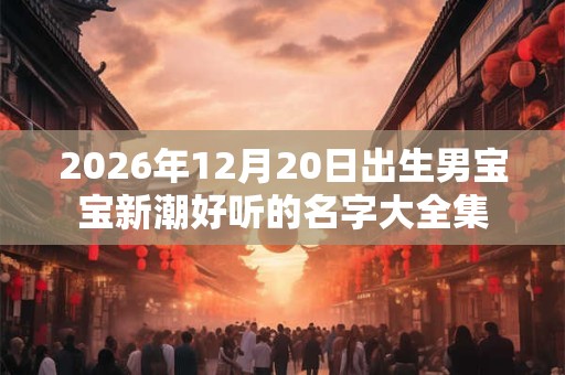 2026年12月20日出生男宝宝新潮好听的名字大全集