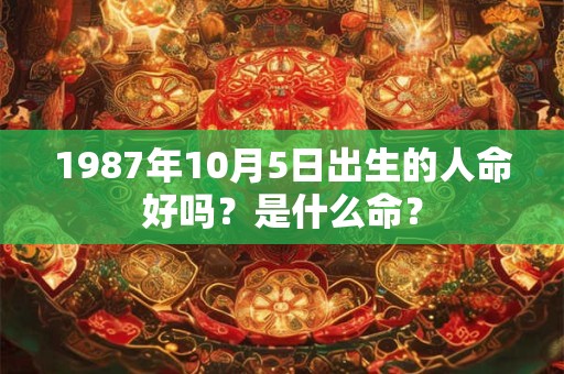 1987年10月5日出生的人命好吗?是什么命? 1987年10月5日出生的人命好吗?是什么命?